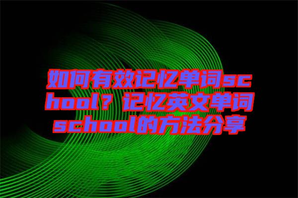 如何有效記憶單詞school？記憶英文單詞school的方法分享