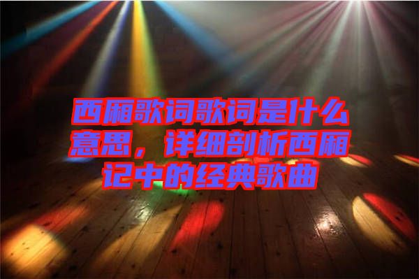 西廂歌詞歌詞是什么意思，詳細(xì)剖析西廂記中的經(jīng)典歌曲