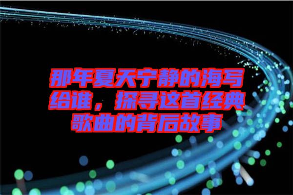 那年夏天寧?kù)o的海寫給誰(shuí)，探尋這首經(jīng)典歌曲的背后故事