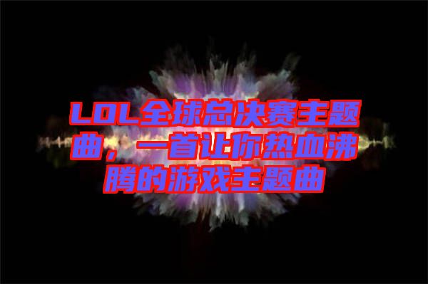 LOL全球總決賽主題曲，一首讓你熱血沸騰的游戲主題曲