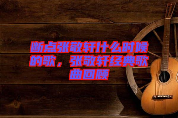 斷點張敬軒什么時候的歌，張敬軒經(jīng)典歌曲回顧