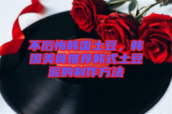 不后悔韓國土豆，韓國美食推薦韓式土豆泥的制作方法