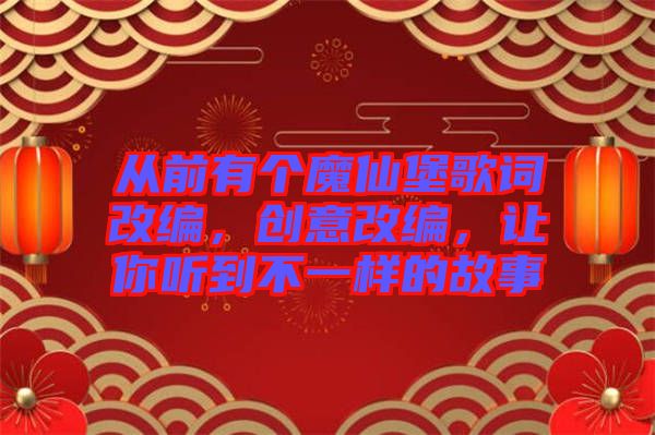 從前有個魔仙堡歌詞改編，創(chuàng)意改編，讓你聽到不一樣的故事