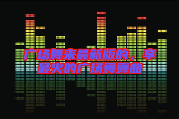 廣場舞來最新版的，享最火的廣場舞舞曲