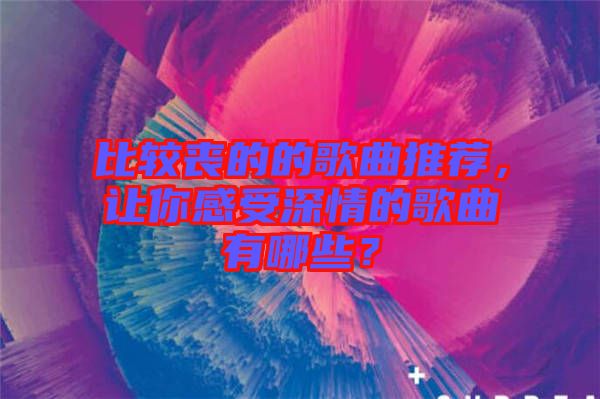 比較喪的的歌曲推薦，讓你感受深情的歌曲有哪些？