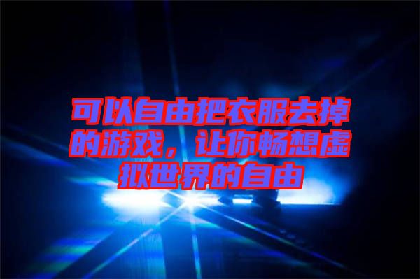 可以自由把衣服去掉的游戲，讓你暢想虛擬世界的自由