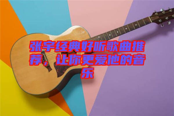 張宇經典好聽歌曲推薦，讓你更愛他的音樂