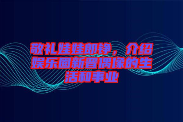 敬禮娃娃郎錚，介紹娛樂圈新晉偶像的生活和事業(yè)