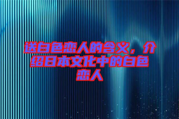 送白色戀人的含義，介紹日本文化中的白色戀人