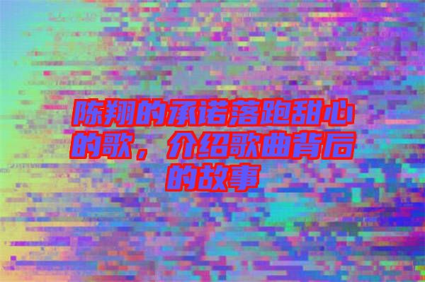 陳翔的承諾落跑甜心的歌，介紹歌曲背后的故事