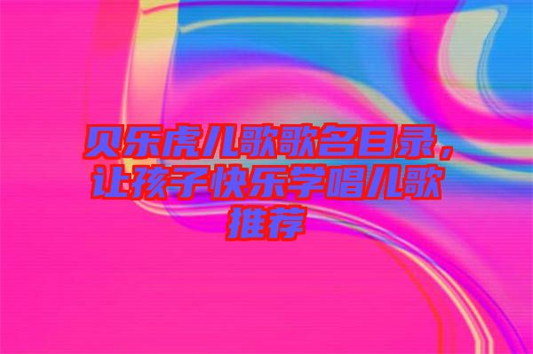 貝樂虎兒歌歌名目錄，讓孩子快樂學唱兒歌推薦