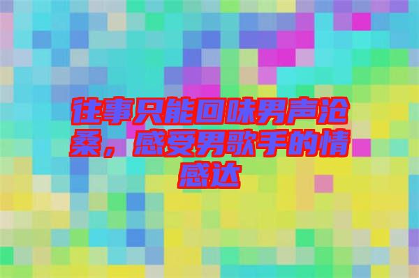 往事只能回味男聲滄桑，感受男歌手的情感達