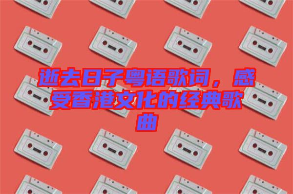 逝去日子粵語歌詞，感受香港文化的經(jīng)典歌曲