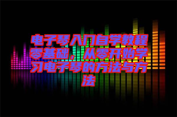 電子琴入門自學教程零基礎，從零開始學習電子琴的方法與方法