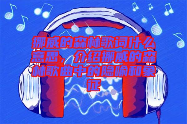 挪威的森林歌詞什么意思，介紹挪威的森林歌曲中的隱喻和象征