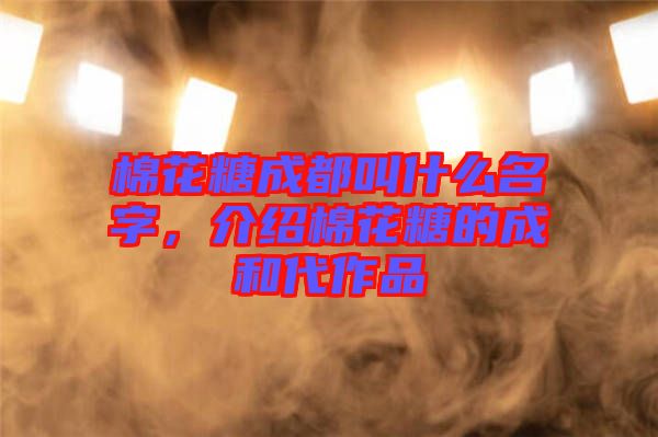 棉花糖成都叫什么名字，介紹棉花糖的成和代作品