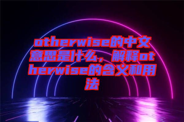 otherwise的中文意思是什么，解釋otherwise的含義和用法