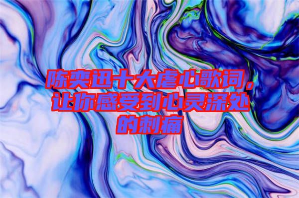 陳奕迅十大虐心歌詞，讓你感受到心靈深處的刺痛