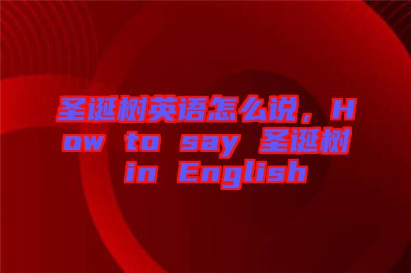 圣誕樹英語怎么說，How to say 圣誕樹 in English