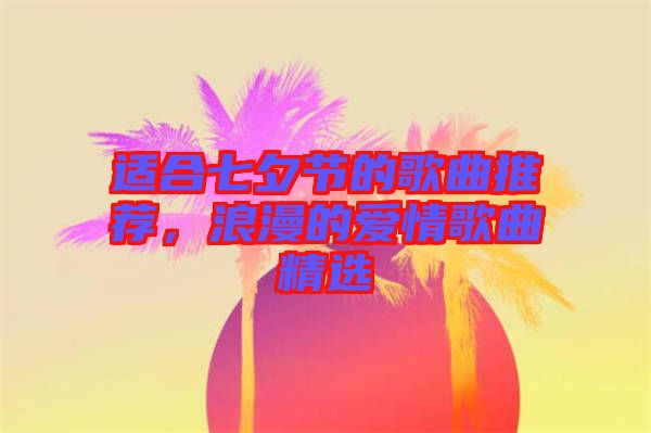 適合七夕節(jié)的歌曲推薦，浪漫的愛情歌曲精選