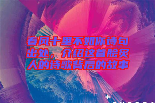 春風(fēng)十里不如你詩(shī)句出處，介紹這首膾炙人的詩(shī)歌背后的故事