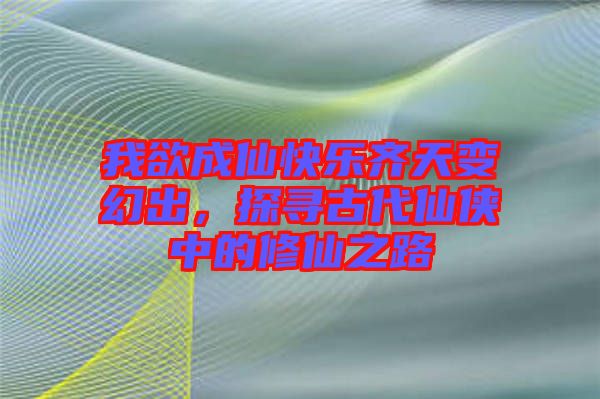 我欲成仙快樂(lè)齊天變幻出，探尋古代仙俠中的修仙之路