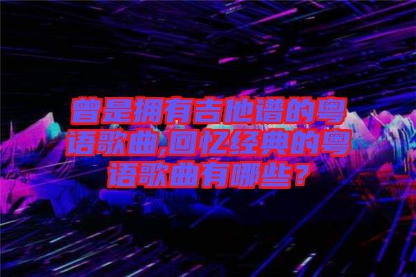 曾是擁有吉他譜的粵語歌曲,回憶經(jīng)典的粵語歌曲有哪些？