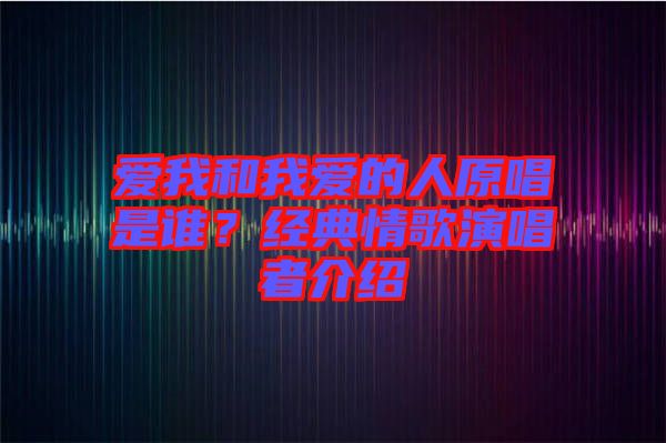 愛我和我愛的人原唱是誰？經典情歌演唱者介紹