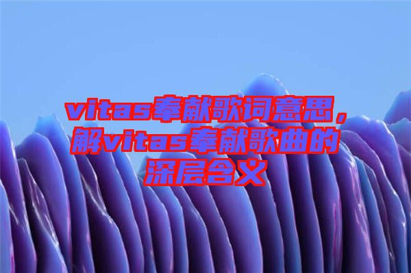 vitas奉獻(xiàn)歌詞意思，解vitas奉獻(xiàn)歌曲的深層含義