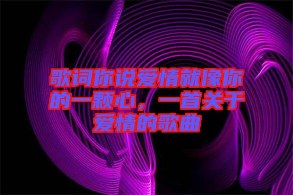 歌詞你說愛情就像你的一顆心，一首關(guān)于愛情的歌曲