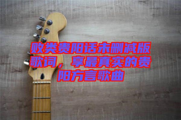 敗類貴陽話未刪減版歌詞，享最真實的貴陽方言歌曲