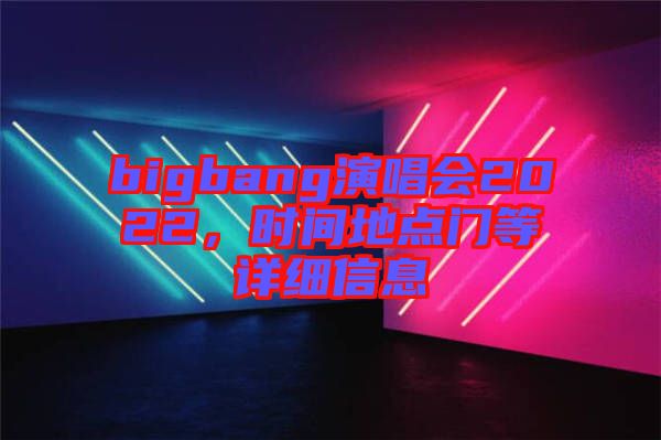 bigbang演唱會(huì)2022，時(shí)間地點(diǎn)門等詳細(xì)信息