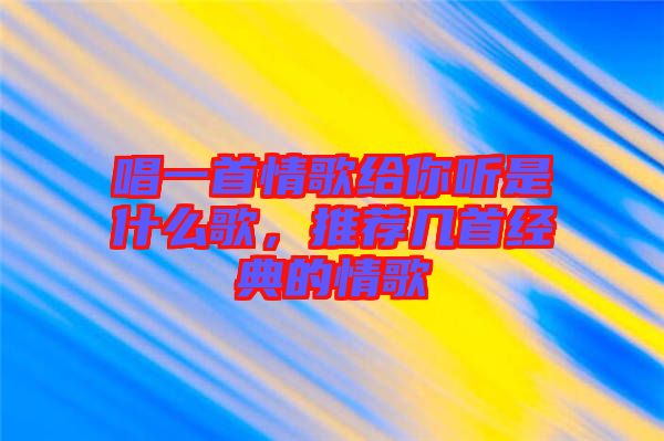 唱一首情歌給你聽是什么歌，推薦幾首經(jīng)典的情歌