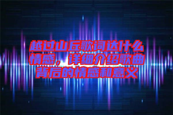 越過山丘歌詞達(dá)什么情感，詳細(xì)介紹歌曲背后的情感和意義