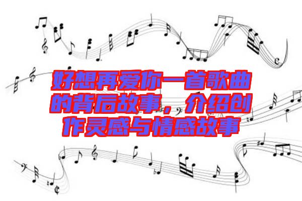 好想再愛你一首歌曲的背后故事，介紹創(chuàng)作靈感與情感故事