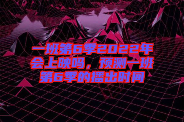 一班第6季2022年會上映嗎，預測一班第6季的播出時間