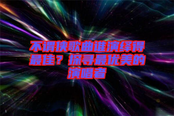 不謂俠歌曲誰演繹得最佳？探尋最優(yōu)美的演唱者