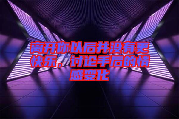 離開你以后并沒有更快樂，討論手后的情感變化