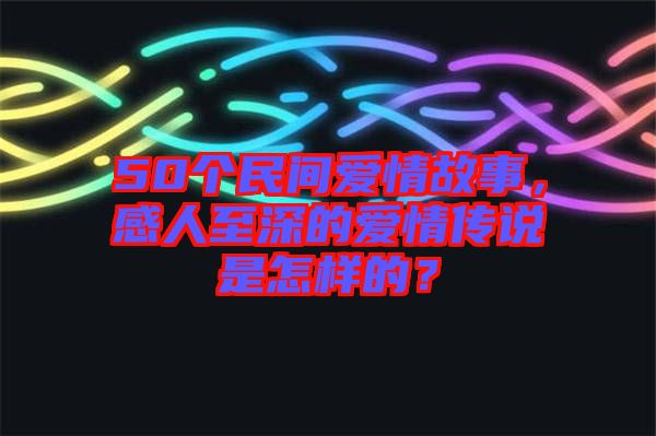 50個民間愛情故事，感人至深的愛情傳說是怎樣的？