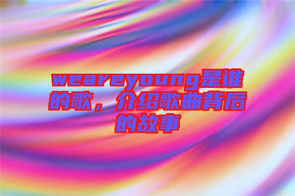 weareyoung是誰的歌，介紹歌曲背后的故事