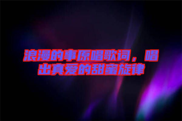 浪漫的事原唱歌詞，唱出真愛的甜蜜旋律