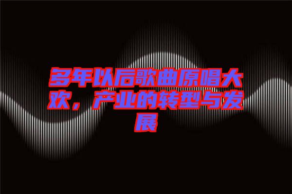 多年以后歌曲原唱大歡，產(chǎn)業(yè)的轉(zhuǎn)型與發(fā)展