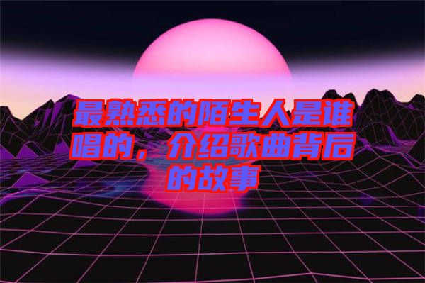 最熟悉的陌生人是誰(shuí)唱的，介紹歌曲背后的故事