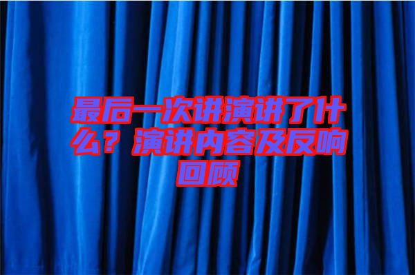 最后一次講演講了什么？演講內(nèi)容及反響回顧