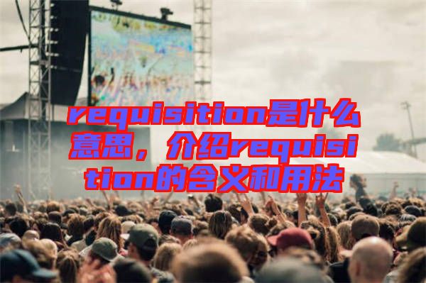 requisition是什么意思，介紹requisition的含義和用法