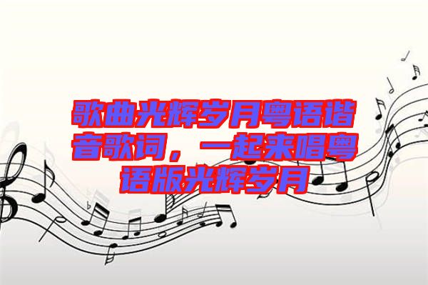 歌曲光輝歲月粵語(yǔ)諧音歌詞，一起來(lái)唱粵語(yǔ)版光輝歲月