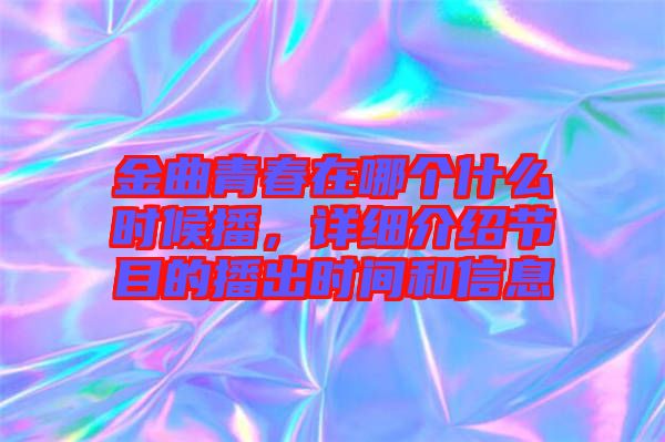 金曲青春在哪個什么時候播，詳細介紹節(jié)目的播出時間和信息