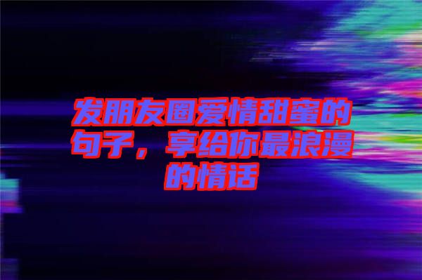 發(fā)朋友圈愛情甜蜜的句子，享給你最浪漫的情話