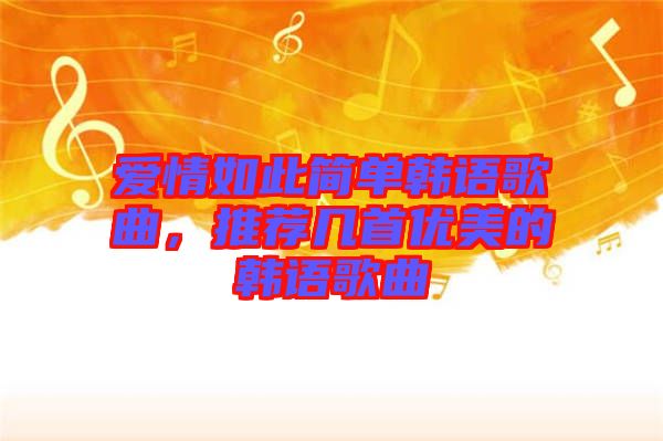 愛情如此簡單韓語歌曲，推薦幾首優(yōu)美的韓語歌曲