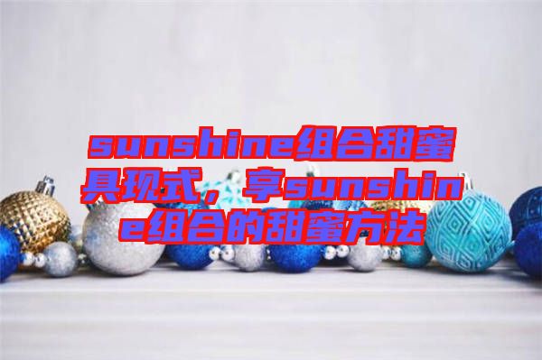 sunshine組合甜蜜具現(xiàn)式，享sunshine組合的甜蜜方法